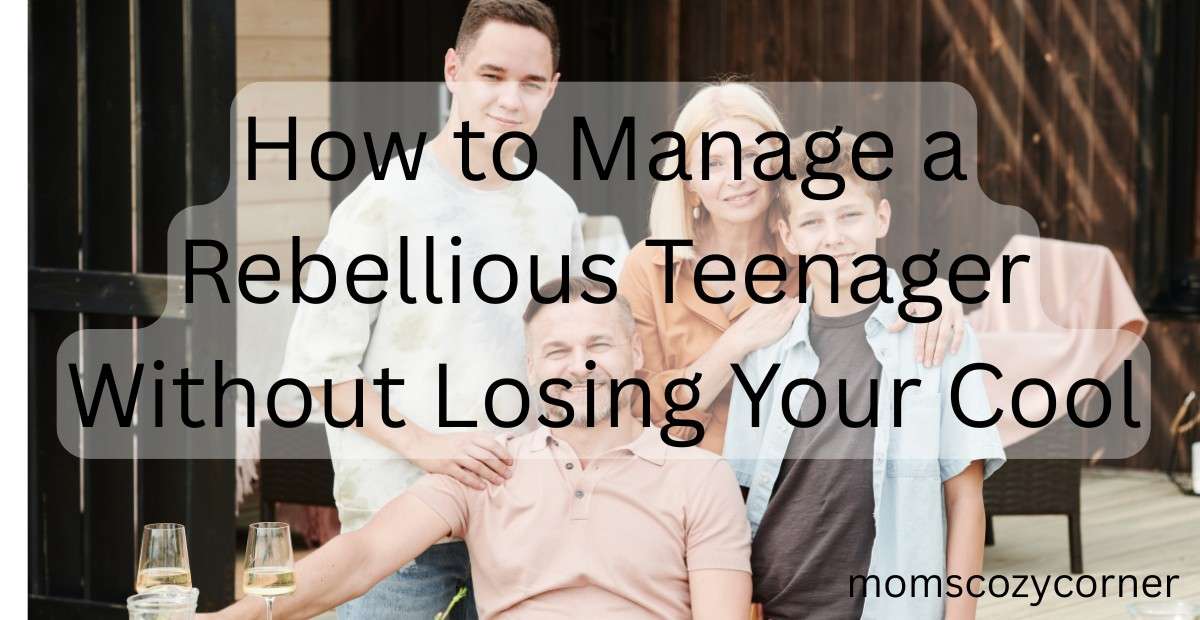 How to Manage a Rebellious Teenager Without Losing Your Cool