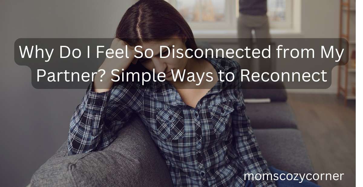 Why Do I Feel So Disconnected from My Partner? I Just Want Us Back.