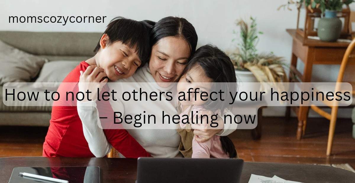 How to not let others affect your happiness and feel like yourself again