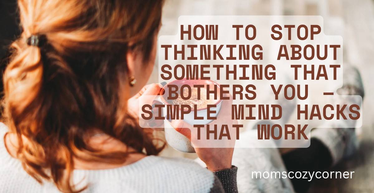 How to Stop Thinking About Something That Bothers You – Simple Mind Hacks That Work